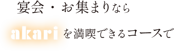 宴会・お集まりならakariを満喫できるコースで
